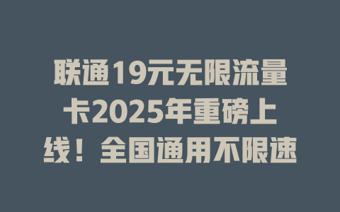 联通19元无限流量卡2025年重磅上线！全国通用不限速