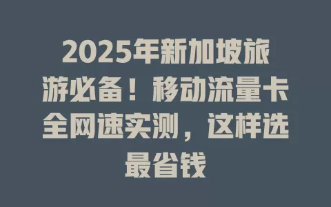 2025年新加坡旅游必备！移动流量卡全网速实测，这样选最省钱