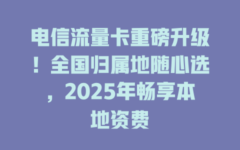 电信流量卡重磅升级！全国归属地随心选，2025年畅享本地资费