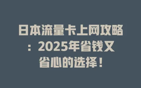 日本流量卡上网攻略：2025年省钱又省心的选择！