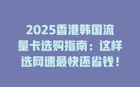 2025香港韩国流量卡选购指南：这样选网速最快还省钱！