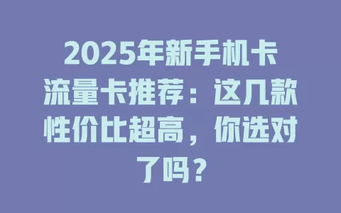 2025年新手机卡流量卡推荐：这几款性价比超高，你选对了吗？