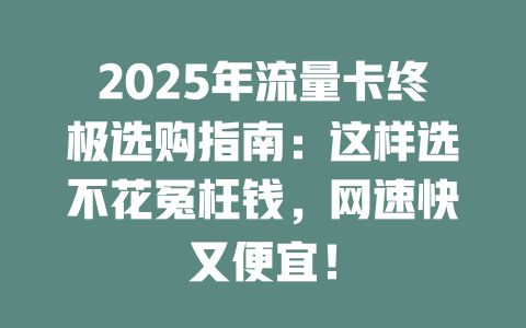 2025年流量卡终极选购指南：这样选不花冤枉钱，网速快又便宜！