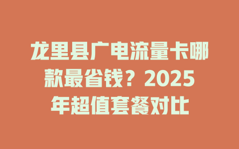 龙里县广电流量卡哪款最省钱？2025年超值套餐对比