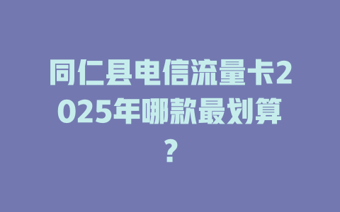 同仁县电信流量卡2025年哪款最划算？