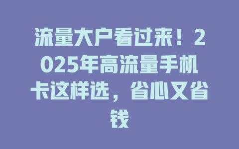 流量大户看过来！2025年高流量手机卡这样选，省心又省钱