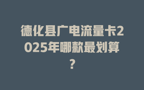 德化县广电流量卡2025年哪款最划算？