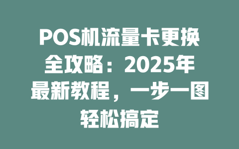 POS机流量卡更换全攻略：2025年最新教程，一步一图轻松搞定