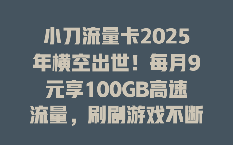 小刀流量卡2025年横空出世！每月9元享100GB高速流量，刷剧游戏不断线！