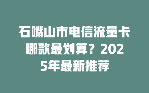 石嘴山市电信流量卡哪款最划算？2025年最新推荐