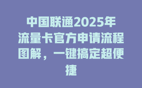 中国联通2025年流量卡官方申请流程图解，一键搞定超便捷