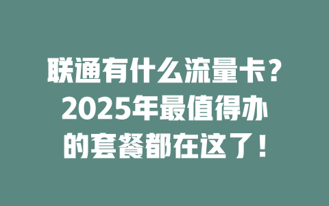联通有什么流量卡？2025年最值得办的套餐都在这了！