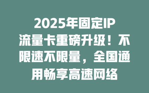 2025年固定IP流量卡重磅升级！不限速不限量，全国通用畅享高速网络