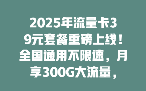 2025年流量卡39元套餐重磅上线！全国通用不限速，月享300G大流量，在线免费办理！
