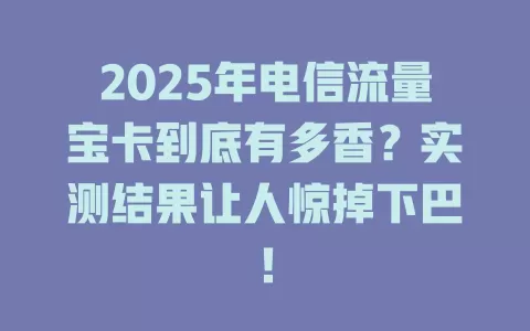 2025年电信流量宝卡到底有多香？实测结果让人惊掉下巴！