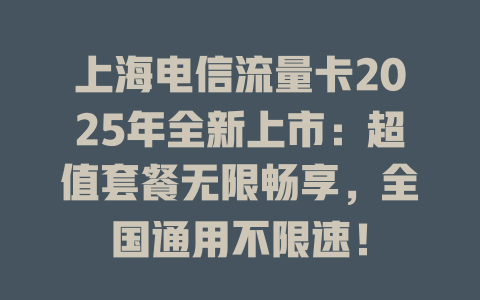 上海电信流量卡2025年全新上市：超值套餐无限畅享，全国通用不限速！