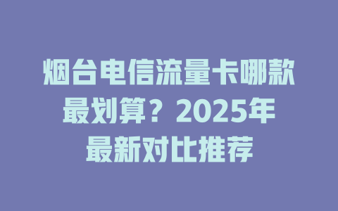 烟台电信流量卡哪款最划算？2025年最新对比推荐