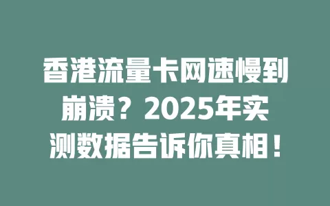 香港流量卡网速慢到崩溃？2025年实测数据告诉你真相！