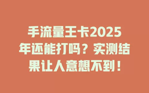 手流量王卡2025年还能打吗？实测结果让人意想不到！