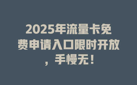 2025年流量卡免费申请入口限时开放，手慢无！