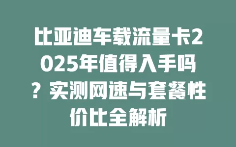 比亚迪车载流量卡2025年值得入手吗？实测网速与套餐性价比全解析