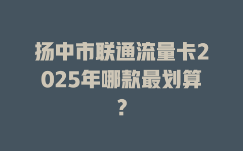 扬中市联通流量卡2025年哪款最划算？