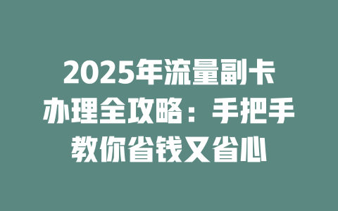 2025年流量副卡办理全攻略：手把手教你省钱又省心
