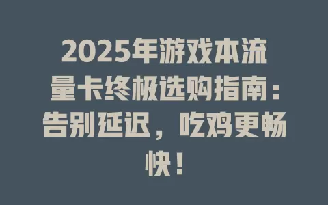2025年游戏本流量卡终极选购指南：告别延迟，吃鸡更畅快！