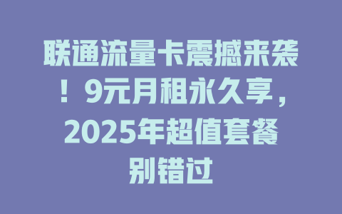联通流量卡震撼来袭！9元月租永久享，2025年超值套餐别错过