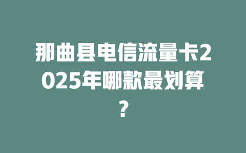 那曲县电信流量卡2025年哪款最划算？