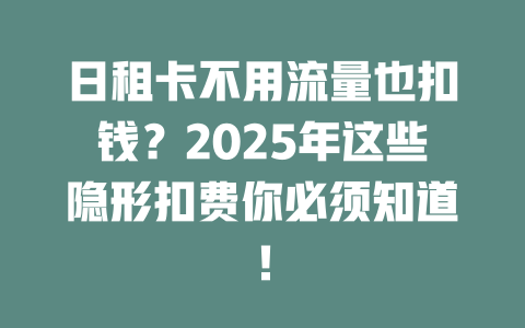 日租卡不用流量也扣钱？2025年这些隐形扣费你必须知道！