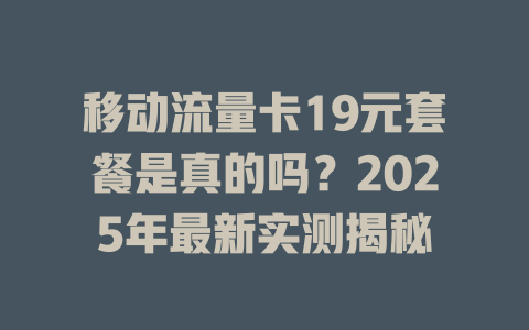 移动流量卡19元套餐是真的吗？2025年最新实测揭秘