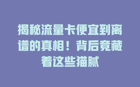 揭秘流量卡便宜到离谱的真相！背后竟藏着这些猫腻