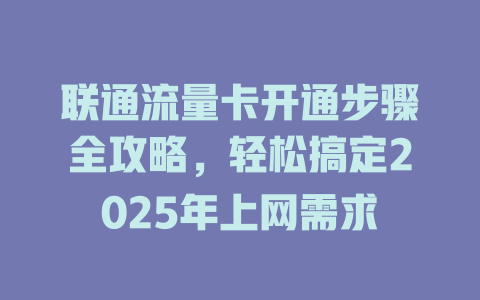联通流量卡开通步骤全攻略，轻松搞定2025年上网需求