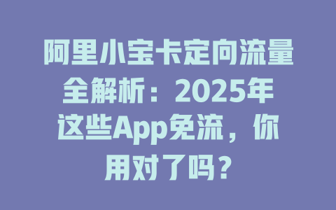阿里小宝卡定向流量全解析：2025年这些App免流，你用对了吗？