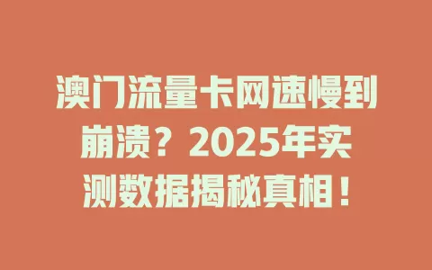 澳门流量卡网速慢到崩溃？2025年实测数据揭秘真相！