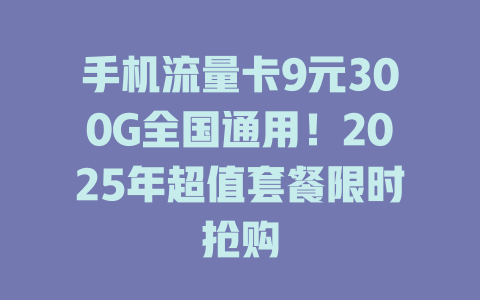 手机流量卡9元300G全国通用！2025年超值套餐限时抢购
