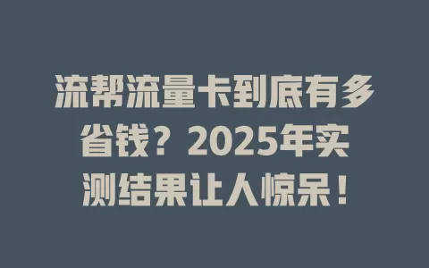 流帮流量卡到底有多省钱？2025年实测结果让人惊呆！