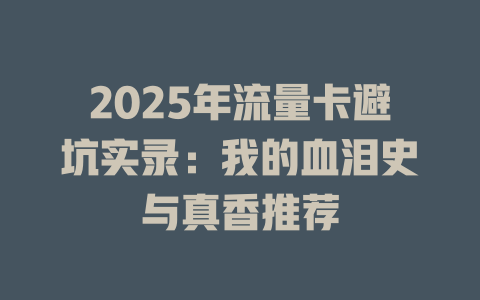 2025年流量卡避坑实录：我的血泪史与真香推荐
