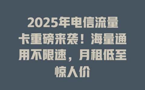 2025年电信流量卡重磅来袭！海量通用不限速，月租低至惊人价