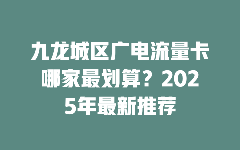 九龙城区广电流量卡哪家最划算？2025年最新推荐