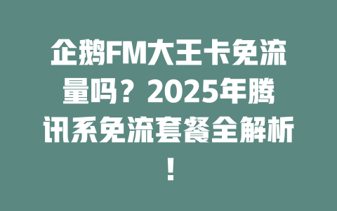 企鹅FM大王卡免流量吗？2025年腾讯系免流套餐全解析！