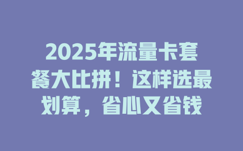 2025年流量卡套餐大比拼！这样选最划算，省心又省钱