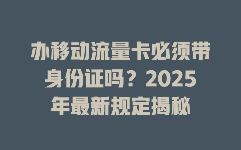 办移动流量卡必须带身份证吗？2025年最新规定揭秘