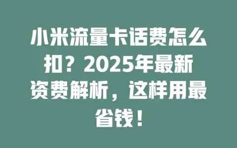 小米流量卡话费怎么扣？2025年最新资费解析，这样用最省钱！