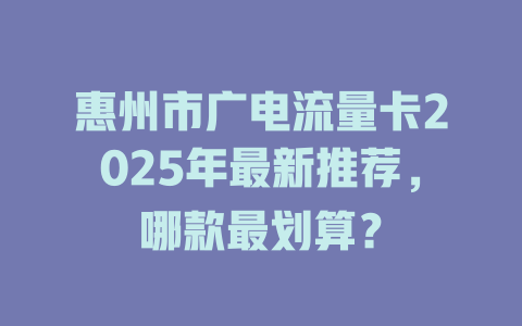 惠州市广电流量卡2025年最新推荐，哪款最划算？