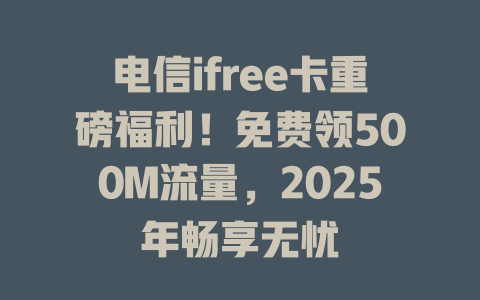 电信ifree卡重磅福利！免费领500M流量，2025年畅享无忧