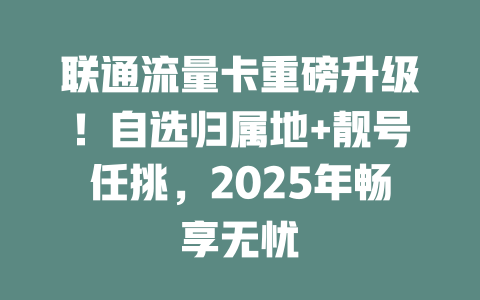联通流量卡重磅升级！自选归属地+靓号任挑，2025年畅享无忧