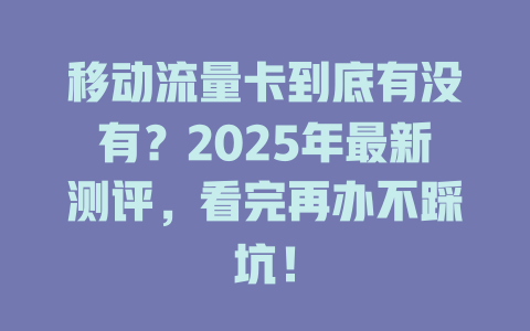 移动流量卡到底有没有？2025年最新测评，看完再办不踩坑！