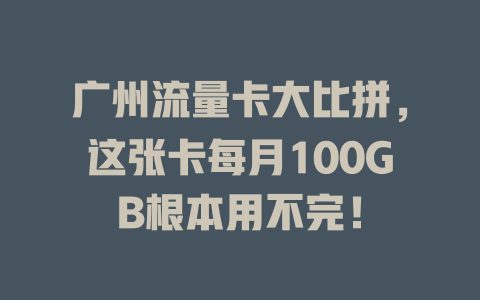广州流量卡大比拼，这张卡每月100GB根本用不完！
